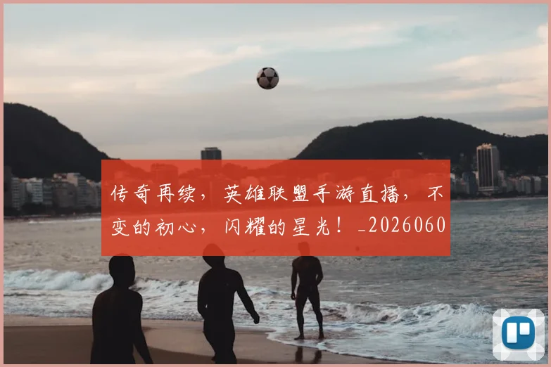 传奇再续,英雄联盟手游直播,不变的初心,闪耀的星光!_20260601173425_20260704165601