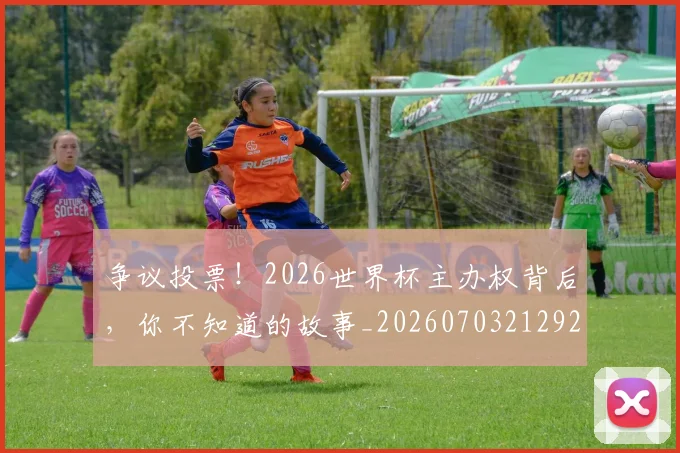 争议投票!2026世界杯主办权背后,你不知道的故事_20260703212926