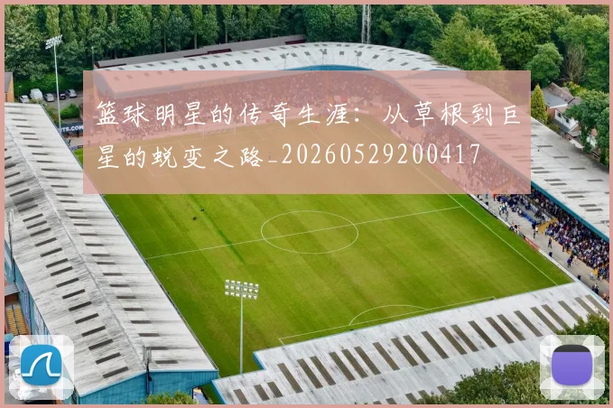 篮球明星的传奇生涯:从草根到巨星的蜕变之路_20260529200417