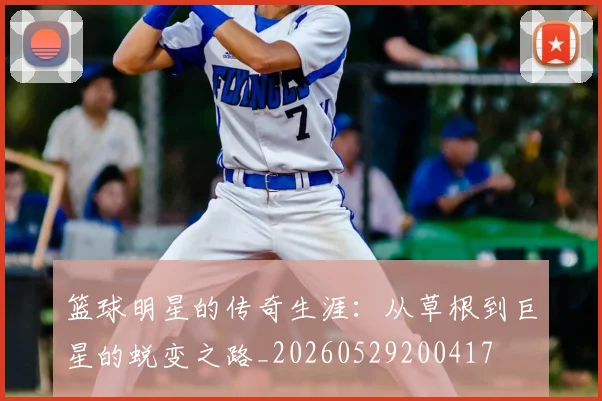 篮球明星的传奇生涯:从草根到巨星的蜕变之路_20260529200417