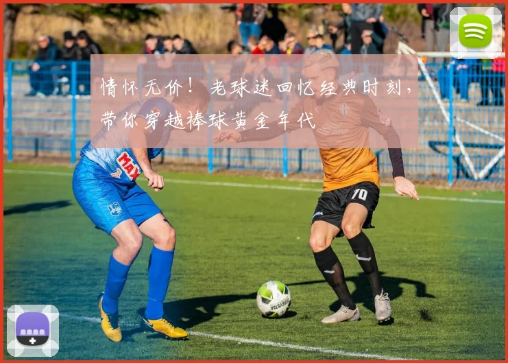 情怀无价！老球迷回忆经典时刻，带你穿越棒球黄金年代