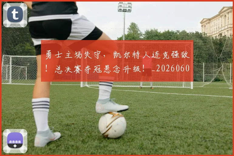 勇士主场失守，凯尔特人连克强敌！总决赛夺冠悬念升级！_20260602212624_20260704174101