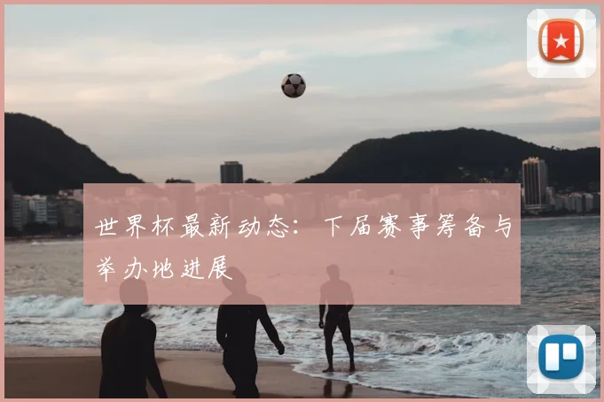 世界杯最新动态：下届赛事筹备与举办地进展