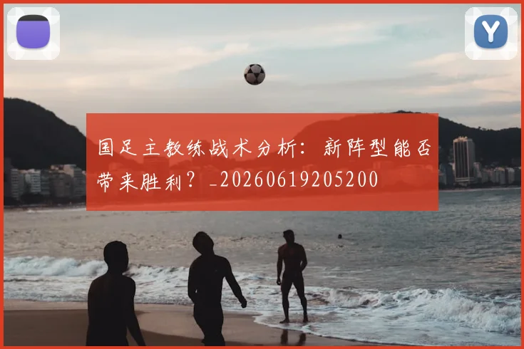 国足主教练战术分析：新阵型能否带来胜利？_20260619205200
