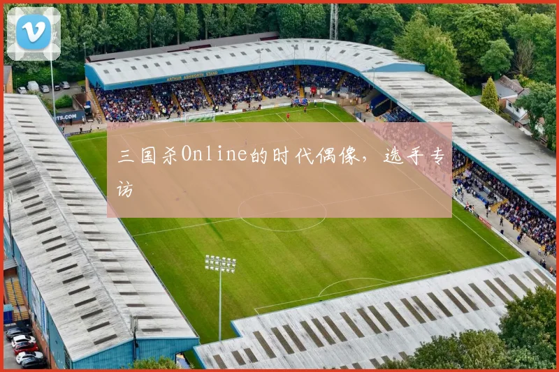 三国杀Online的时代偶像，选手专访