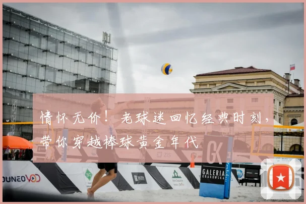 情怀无价！老球迷回忆经典时刻，带你穿越棒球黄金年代