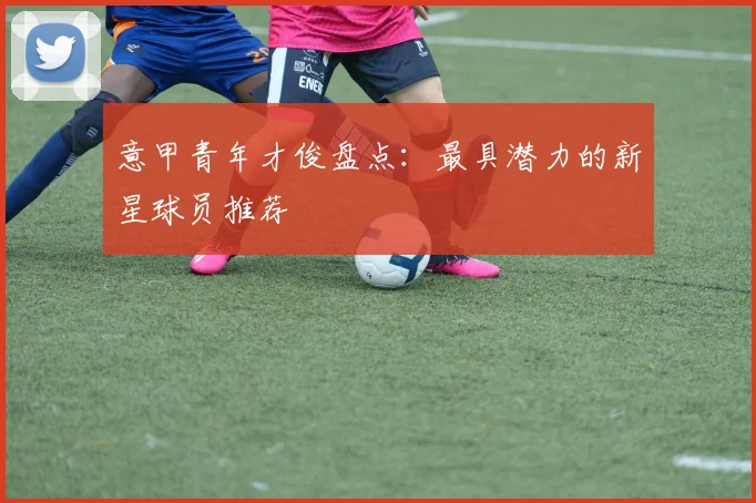 意甲青年才俊盘点：最具潜力的新星球员推荐