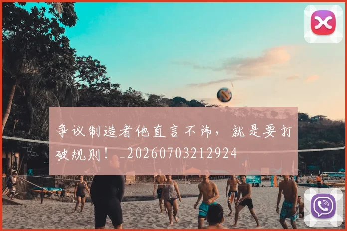 争议制造者他直言不讳，就是要打破规则！_20260703212924