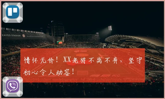 情怀无价！XX老将不离不弃，坚守初心令人动容！