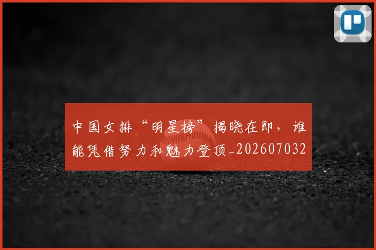 中国女排“明星榜”揭晓在即,谁能凭借努力和魅力登顶_20260703204433