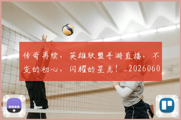 传奇再续，英雄联盟手游直播，不变的初心，闪耀的星光！_20260601173425_20260704165601