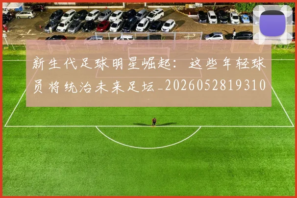 新生代足球明星崛起：这些年轻球员将统治未来足坛_20260528193102