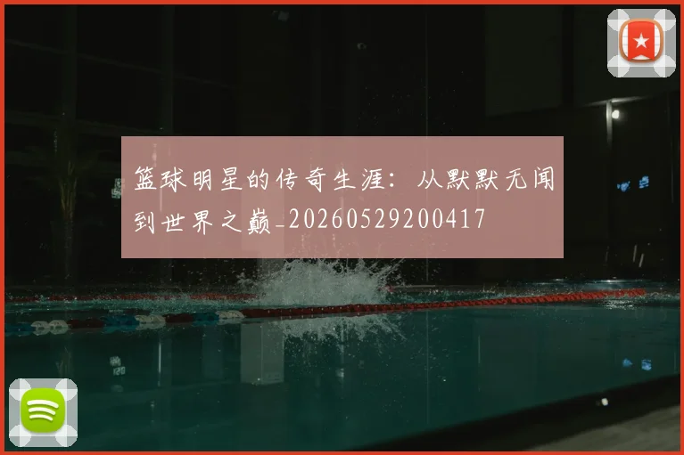篮球明星的传奇生涯：从默默无闻到世界之巅_20260529200417