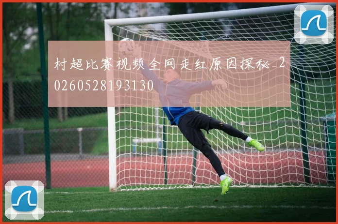 村超比赛视频全网走红原因探秘_20260528193130