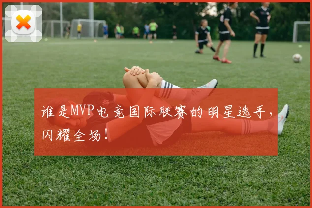 谁是MVP电竞国际联赛的明星选手,闪耀全场!