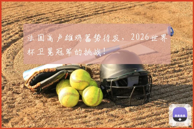 法国高卢雄鸡蓄势待发，2026世界杯卫冕冠军的挑战！