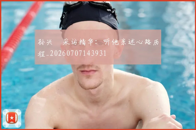 孙兴慜采访精华：听他亲述心路历程_20260707143931