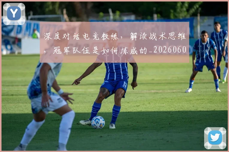 深度对话电竞教练，解读战术思维，冠军队伍是如何炼成的_20260606145921
