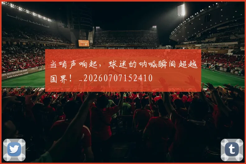 当哨声响起，球迷的呐喊瞬间超越国界！_20260707152410