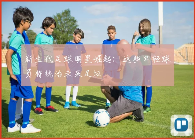 新生代足球明星崛起：这些年轻球员将统治未来足坛