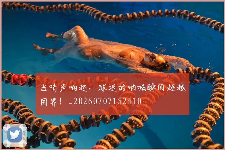 当哨声响起,球迷的呐喊瞬间超越国界!_20260707152410