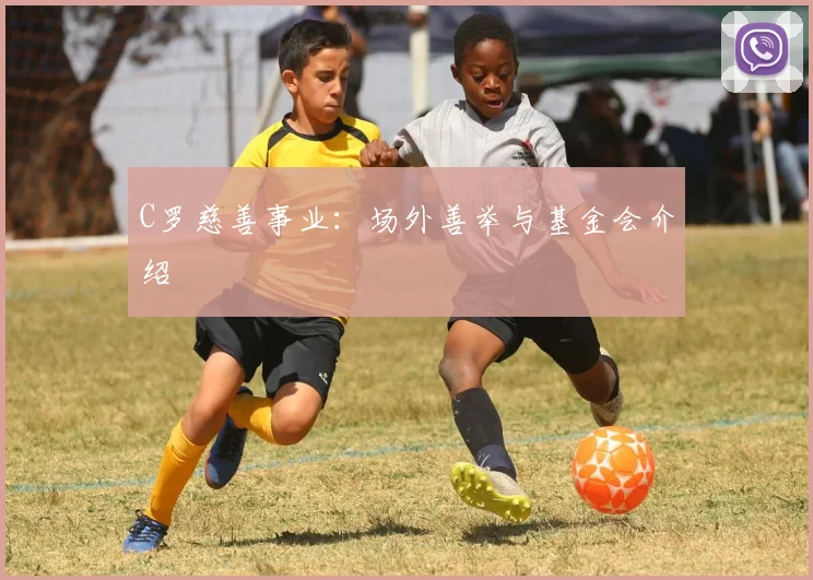 C罗慈善事业：场外善举与基金会介绍