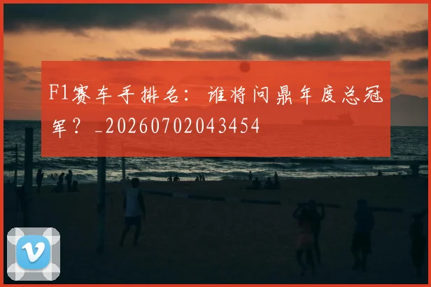 F1赛车手排名:谁将问鼎年度总冠军?_20260702043454