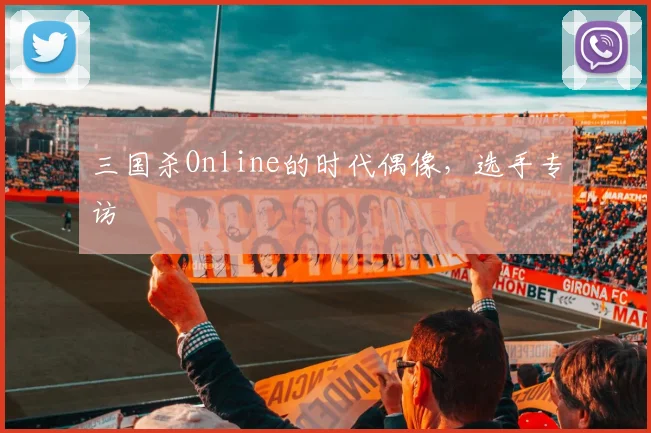 三国杀Online的时代偶像，选手专访