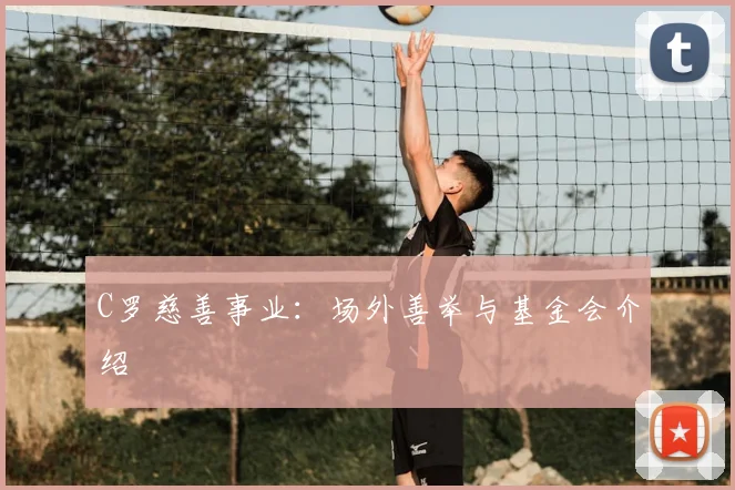 C罗慈善事业：场外善举与基金会介绍