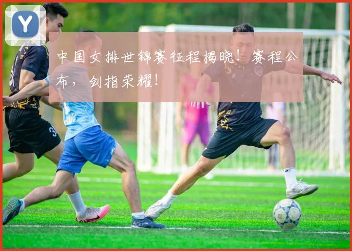 中国女排世锦赛征程揭晓！赛程公布，剑指荣耀！