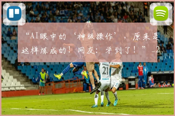 “AI眼中的‘神级操作’,原来是这样炼成的!网友:学到了!”_20260530143913