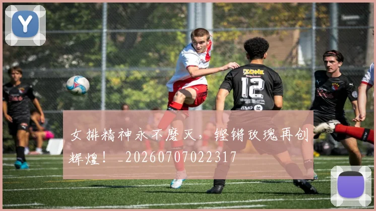 女排精神永不磨灭，铿锵玫瑰再创辉煌！_20260707022317