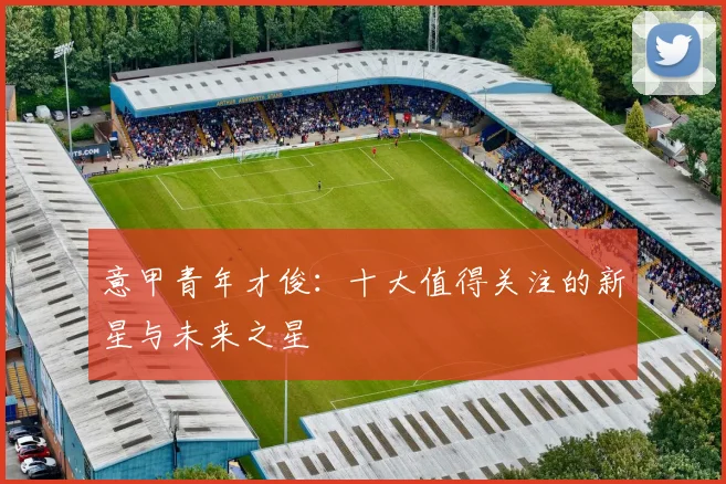 意甲青年才俊:十大值得关注的新星与未来之星