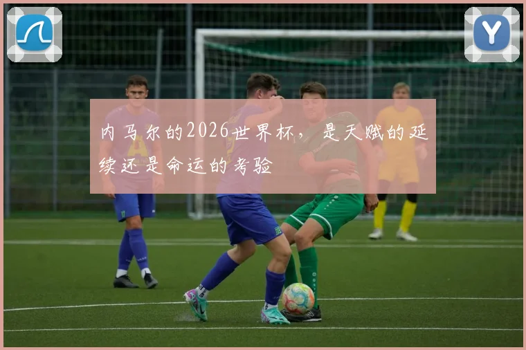 内马尔的2026世界杯,是天赋的延续还是命运的考验