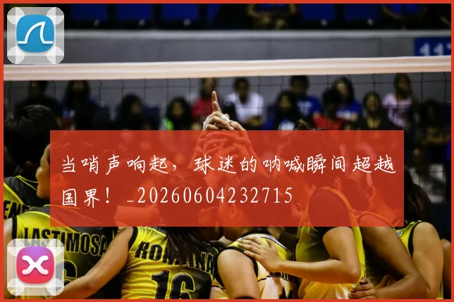当哨声响起,球迷的呐喊瞬间超越国界!_20260604232715