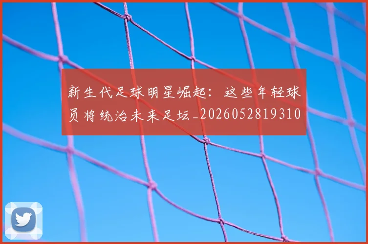 新生代足球明星崛起:这些年轻球员将统治未来足坛_20260528193102