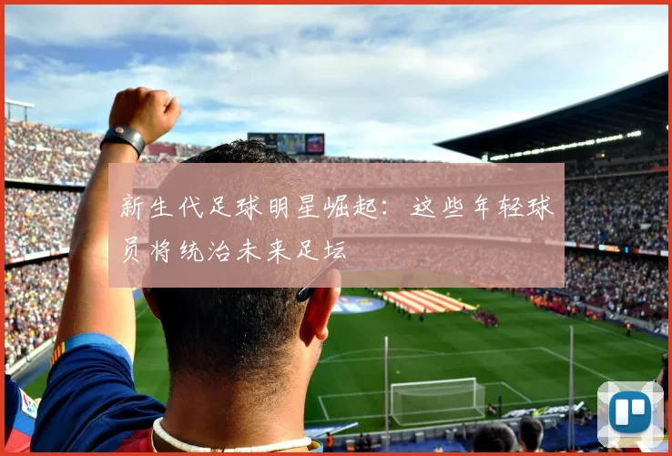 新生代足球明星崛起：这些年轻球员将统治未来足坛