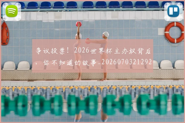 争议投票！2026世界杯主办权背后，你不知道的故事_20260703212926