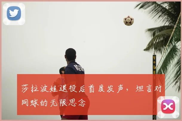 莎拉波娃退役后首度发声，坦言对网球的无限思念