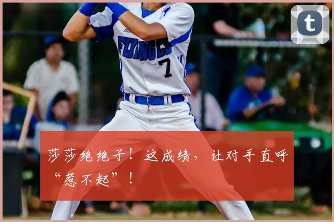 莎莎绝绝子!这成绩,让对手直呼“惹不起”!
