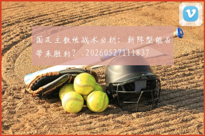 国足主教练战术分析：新阵型能否带来胜利？_20260527111837