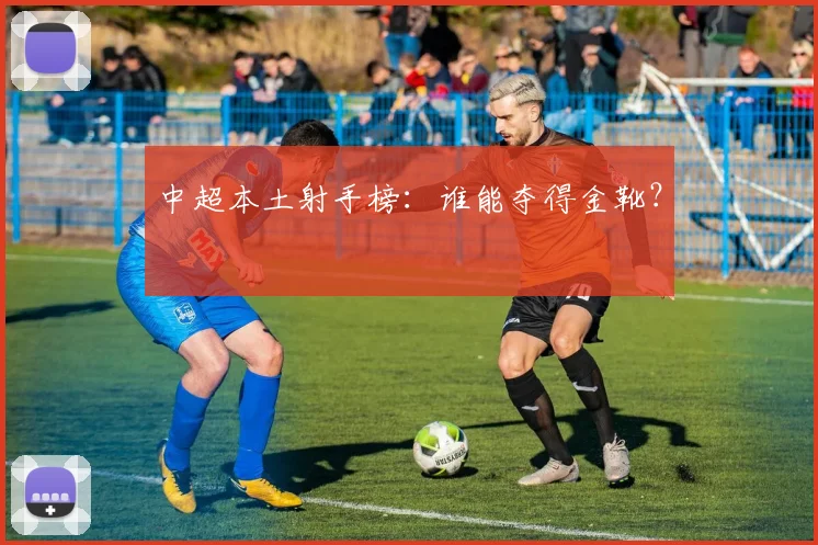 中超本土射手榜:谁能夺得金靴?
