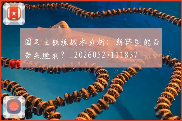 国足主教练战术分析：新阵型能否带来胜利？_20260527111837