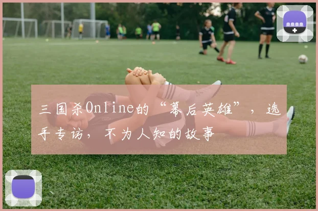 三国杀Online的“幕后英雄”,选手专访,不为人知的故事