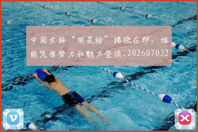 中国女排“明星榜”揭晓在即,谁能凭借努力和魅力登顶_20260703204433